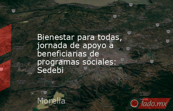 Bienestar para todas, jornada de apoyo a beneficiarias de programas sociales: Sedebi. Noticias en tiempo real