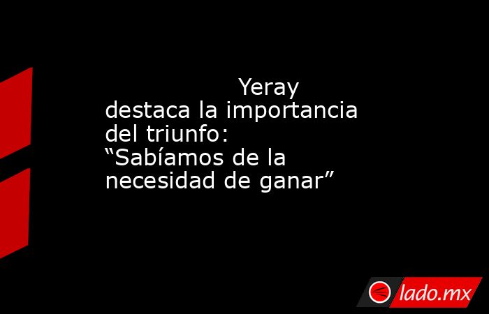                                                                  Yeray destaca la importancia del triunfo: “Sabíamos de la necesidad de ganar”                                                             . Noticias en tiempo real