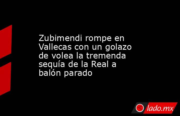                                                                 Zubimendi rompe en Vallecas con un golazo de volea la tremenda sequía de la Real a balón parado                                                            . Noticias en tiempo real