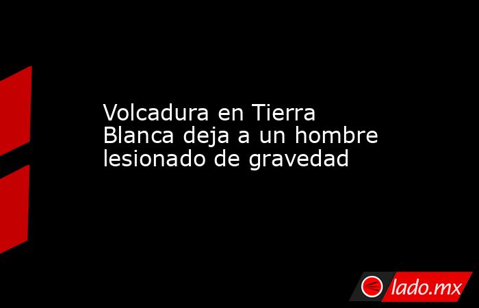 Volcadura en Tierra Blanca deja a un hombre lesionado de gravedad. Noticias en tiempo real