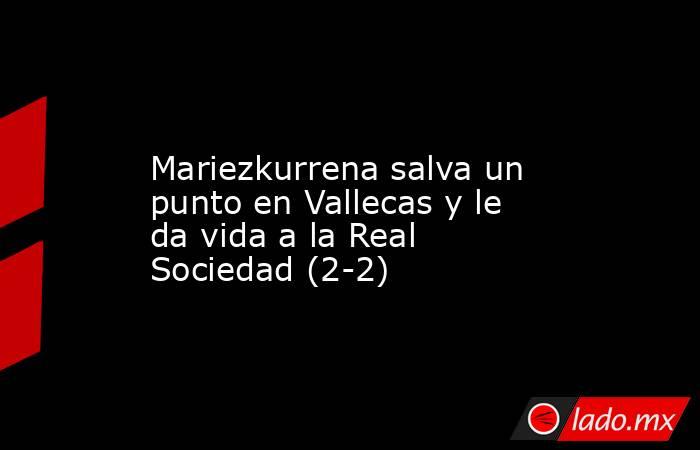                Mariezkurrena salva un punto en Vallecas y le da vida a la Real Sociedad (2-2)           . Noticias en tiempo real