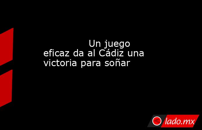                                                               Un juego eficaz da al Cádiz una victoria para soñar                                                          . Noticias en tiempo real