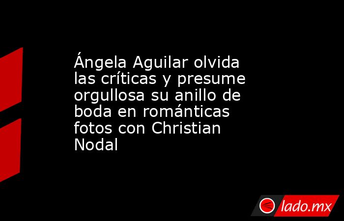 Ángela Aguilar olvida las críticas y presume orgullosa su anillo de boda en románticas fotos con Christian Nodal. Noticias en tiempo real
