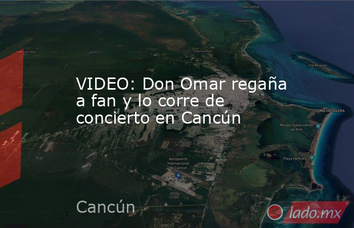 VIDEO: Don Omar regaña a fan y lo corre de concierto en Cancún. Noticias en tiempo real