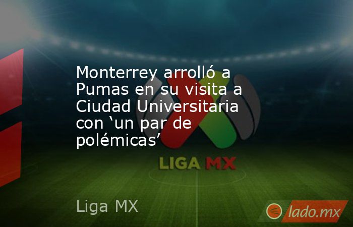 Monterrey arrolló a Pumas en su visita a Ciudad Universitaria con ‘un par de polémicas’. Noticias en tiempo real