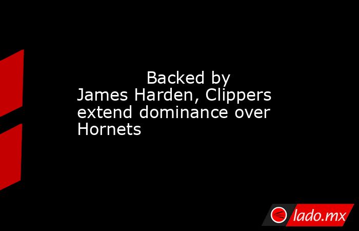             Backed by James Harden, Clippers extend dominance over Hornets        . Noticias en tiempo real