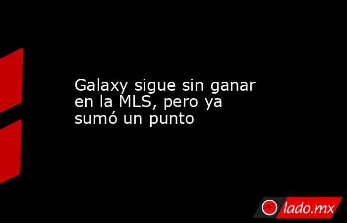 Galaxy sigue sin ganar en la MLS, pero ya sumó un punto. Noticias en tiempo real