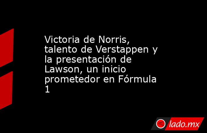 Victoria de Norris, talento de Verstappen y la presentación de Lawson, un inicio prometedor en Fórmula 1. Noticias en tiempo real
