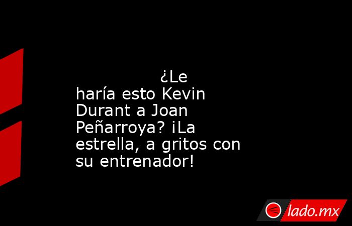                                                                                                               ¿Le haría esto Kevin Durant a Joan Peñarroya? ¡La estrella, a gritos con su entrenador!                                                         . Noticias en tiempo real