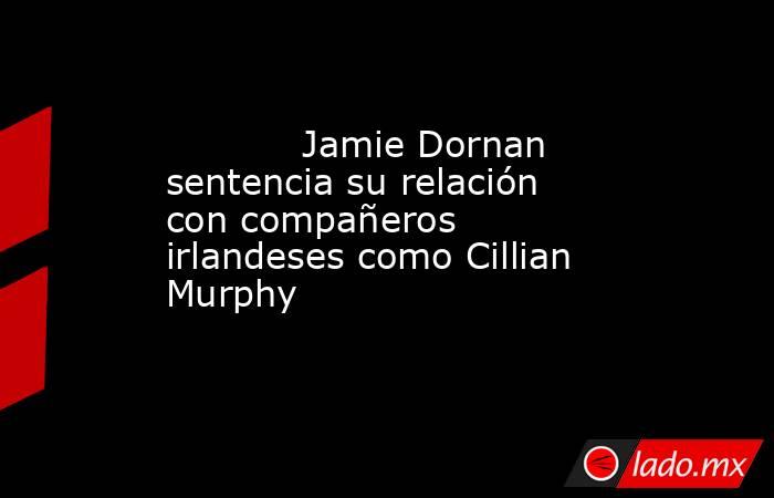                                                                                    Jamie Dornan sentencia su relación con compañeros irlandeses como Cillian Murphy                                                                               . Noticias en tiempo real