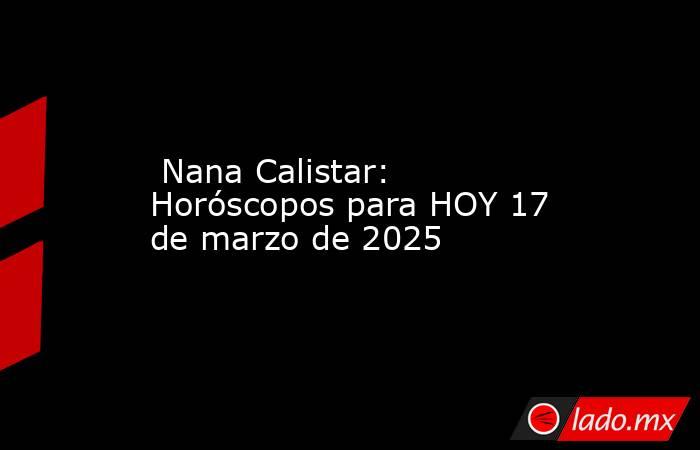  Nana Calistar: Horóscopos para HOY 17 de marzo de 2025. Noticias en tiempo real
