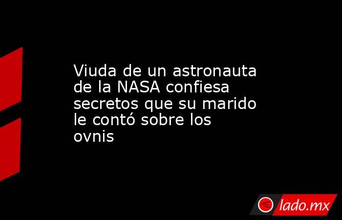 Viuda de un astronauta de la NASA confiesa secretos que su marido le contó sobre los ovnis. Noticias en tiempo real