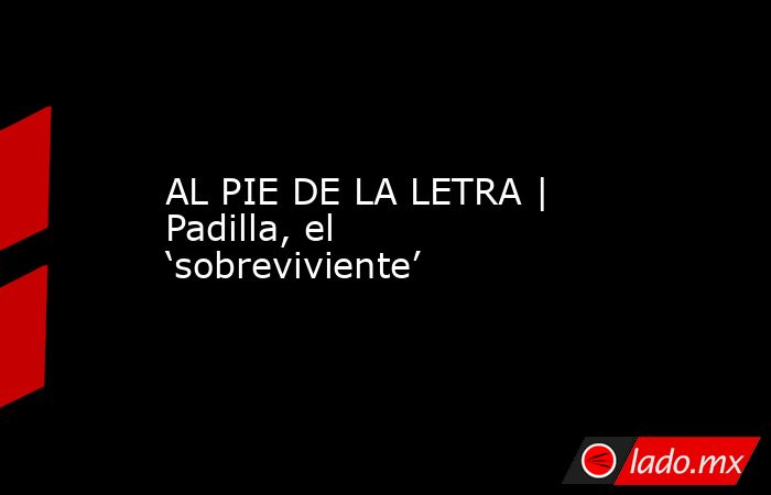 AL PIE DE LA LETRA | Padilla, el ‘sobreviviente’. Noticias en tiempo real