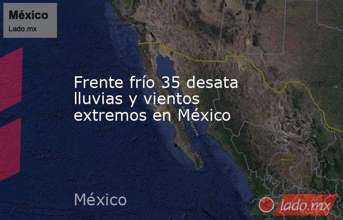 Frente frío 35 desata lluvias y vientos extremos en México. Noticias en tiempo real