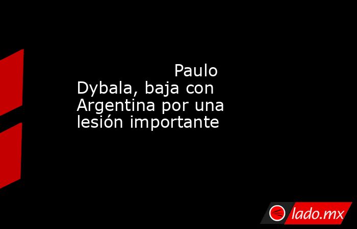                                                                                          Paulo Dybala, baja con Argentina por una lesión importante                                                                                     . Noticias en tiempo real