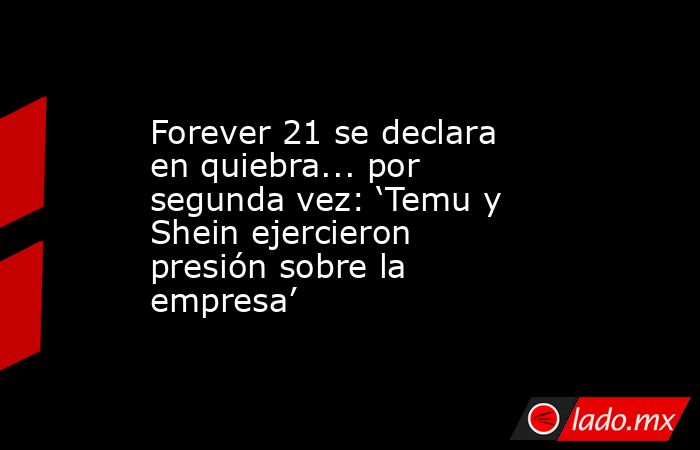 Forever 21 se declara en quiebra... por segunda vez: ‘Temu y Shein ejercieron presión sobre la empresa’. Noticias en tiempo real