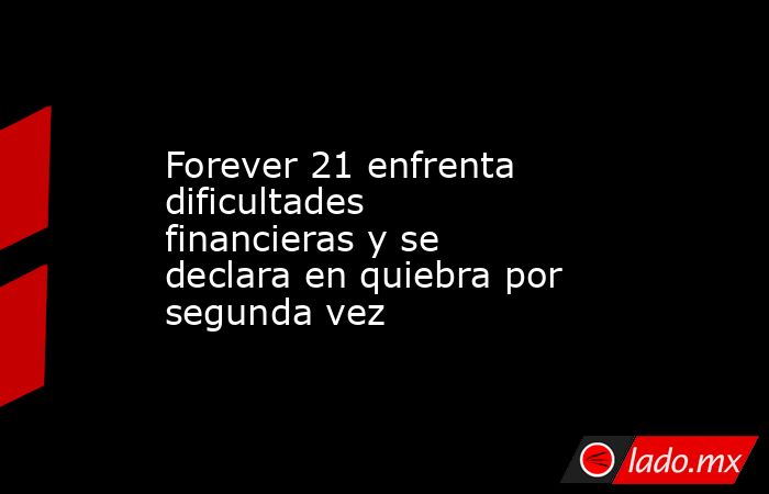 Forever 21 enfrenta dificultades financieras y se declara en quiebra por segunda vez. Noticias en tiempo real