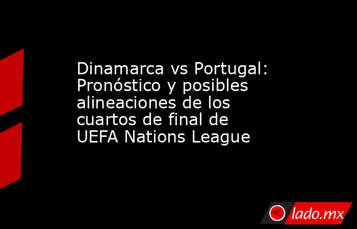 Dinamarca vs Portugal: Pronóstico y posibles alineaciones de los cuartos de final de UEFA Nations League. Noticias en tiempo real