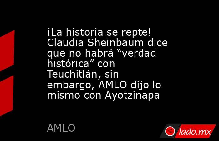¡La historia se repte! Claudia Sheinbaum dice que no habrá “verdad histórica” con Teuchitlán, sin embargo, AMLO dijo lo mismo con Ayotzinapa. Noticias en tiempo real