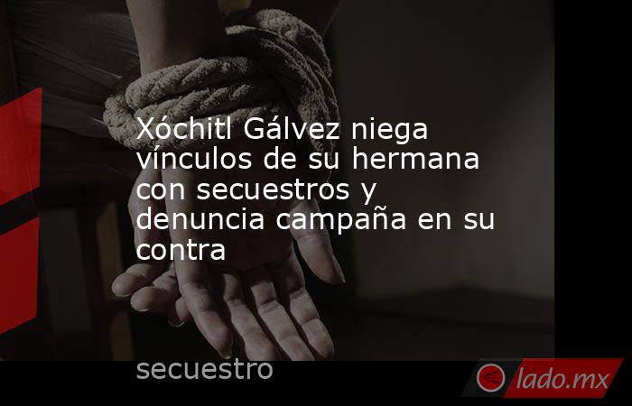 Xóchitl Gálvez niega vínculos de su hermana con secuestros y denuncia campaña en su contra. Noticias en tiempo real