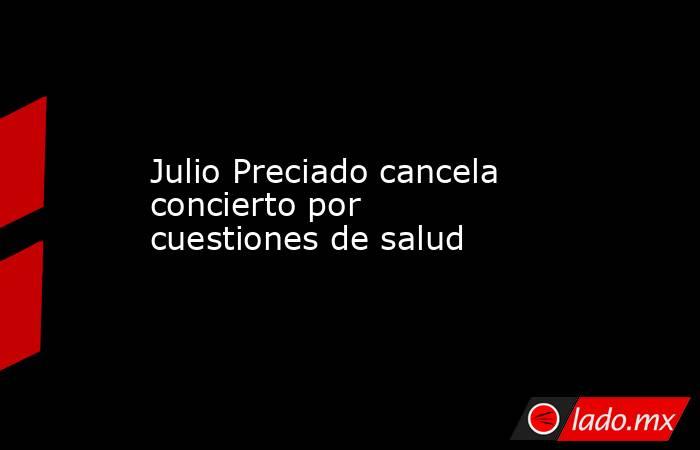 Julio Preciado cancela concierto por cuestiones de salud. Noticias en tiempo real