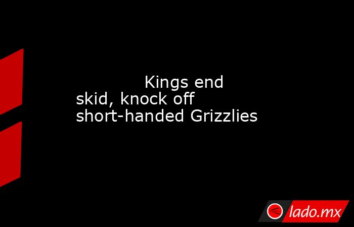             Kings end skid, knock off short-handed Grizzlies        . Noticias en tiempo real