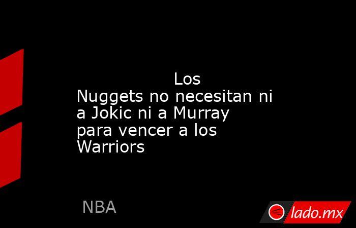                                                                                                                  Los Nuggets no necesitan ni a Jokic ni a Murray para vencer a los Warriors                                                                    . Noticias en tiempo real