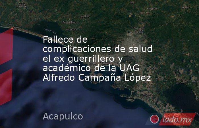 Fallece de complicaciones de salud el ex guerrillero y académico de la UAG Alfredo Campaña López. Noticias en tiempo real