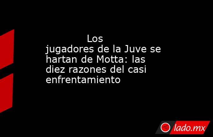                                                                                     Los jugadores de la Juve se hartan de Motta: las diez razones del casi enfrentamiento                                                                                . Noticias en tiempo real