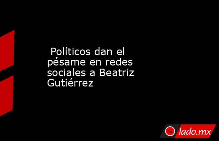  Políticos dan el pésame en redes sociales a Beatriz Gutiérrez. Noticias en tiempo real