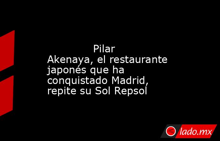                                                                                                              Pilar Akenaya, el restaurante japonés que ha conquistado Madrid, repite su Sol Repsol                                                             . Noticias en tiempo real