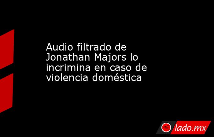 Audio filtrado de Jonathan Majors lo incrimina en caso de violencia doméstica. Noticias en tiempo real