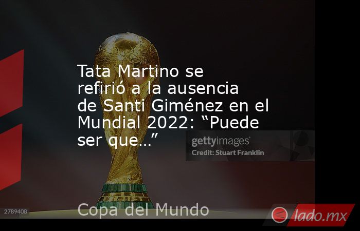 Tata Martino se refirió a la ausencia de Santi Giménez en el Mundial 2022: “Puede ser que…”. Noticias en tiempo real