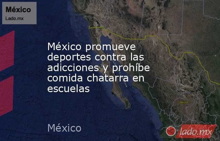 México promueve deportes contra las adicciones y prohíbe comida chatarra en escuelas. Noticias en tiempo real
