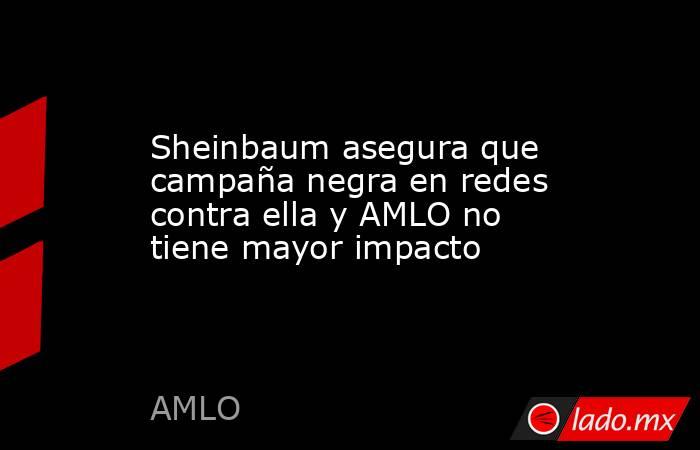 Sheinbaum asegura que campaña negra en redes contra ella y AMLO no tiene mayor impacto. Noticias en tiempo real