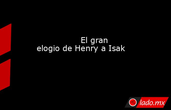                                                                 El gran elogio de Henry a Isak                                                            . Noticias en tiempo real