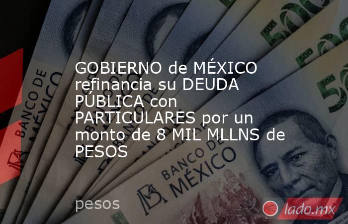 GOBIERNO de MÉXICO refinancia su DEUDA PÚBLICA con PARTICULARES por un monto de 8 MIL MLLNS de PESOS. Noticias en tiempo real