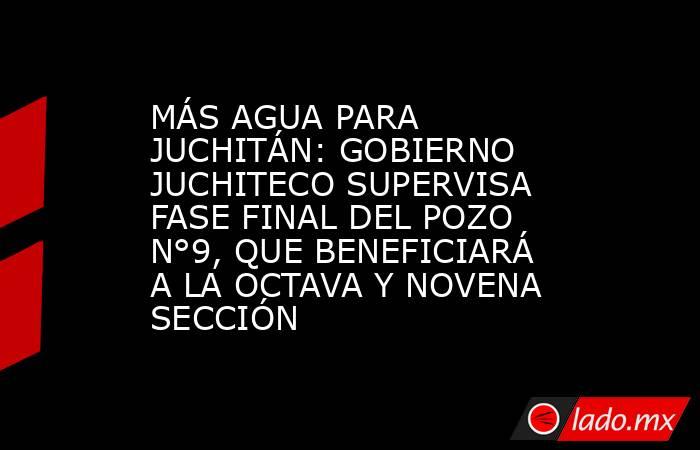 MÁS AGUA PARA JUCHITÁN: GOBIERNO JUCHITECO SUPERVISA FASE FINAL DEL POZO N°9, QUE BENEFICIARÁ A LA OCTAVA Y NOVENA SECCIÓN. Noticias en tiempo real