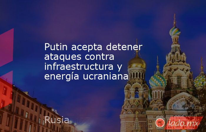 Putin acepta detener ataques contra infraestructura y energía ucraniana. Noticias en tiempo real