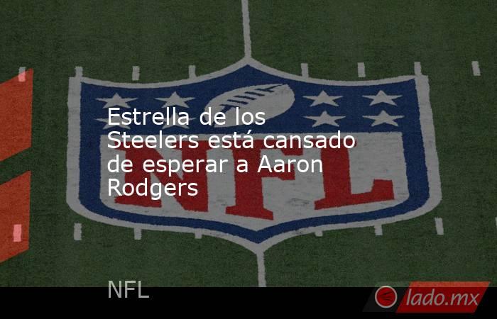Estrella de los Steelers está cansado de esperar a Aaron Rodgers. Noticias en tiempo real