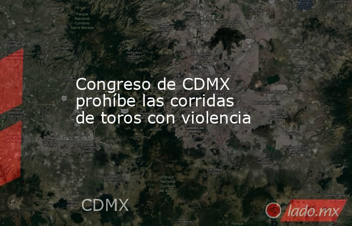 Congreso de CDMX prohíbe las corridas de toros con violencia. Noticias en tiempo real