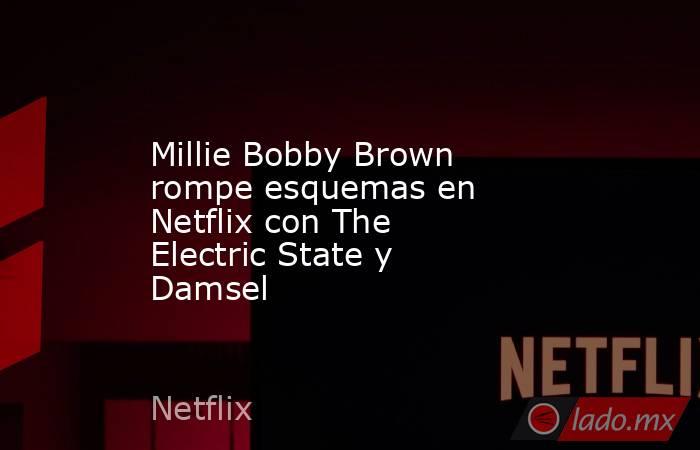 Millie Bobby Brown rompe esquemas en Netflix con The Electric State y Damsel . Noticias en tiempo real