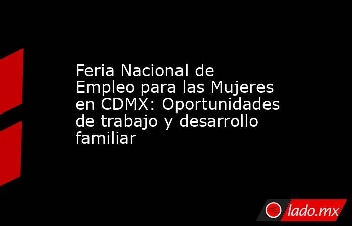 Feria Nacional de Empleo para las Mujeres en CDMX: Oportunidades de trabajo y desarrollo familiar. Noticias en tiempo real
