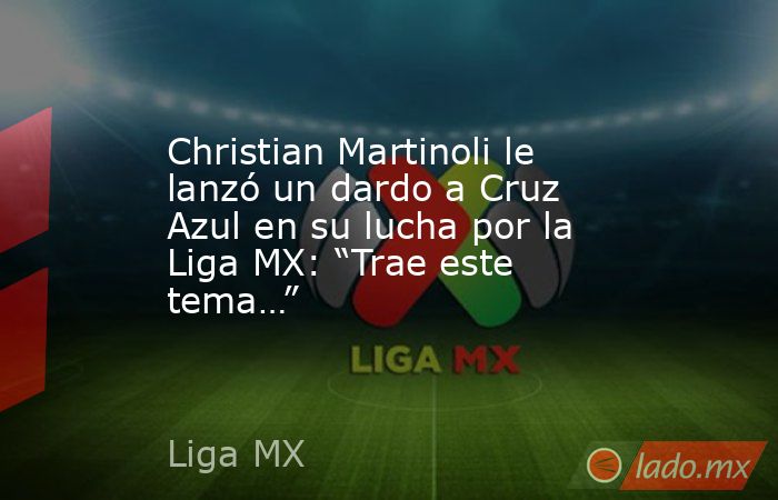 Christian Martinoli le lanzó un dardo a Cruz Azul en su lucha por la Liga MX: “Trae este tema…”. Noticias en tiempo real