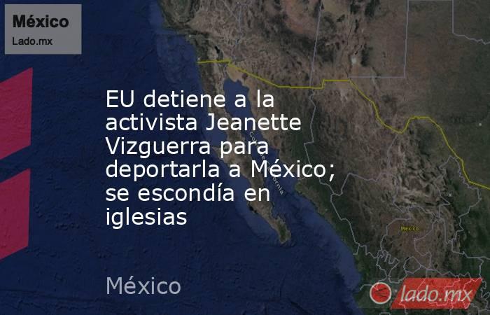 EU detiene a la activista Jeanette Vizguerra para deportarla a México; se escondía en iglesias. Noticias en tiempo real