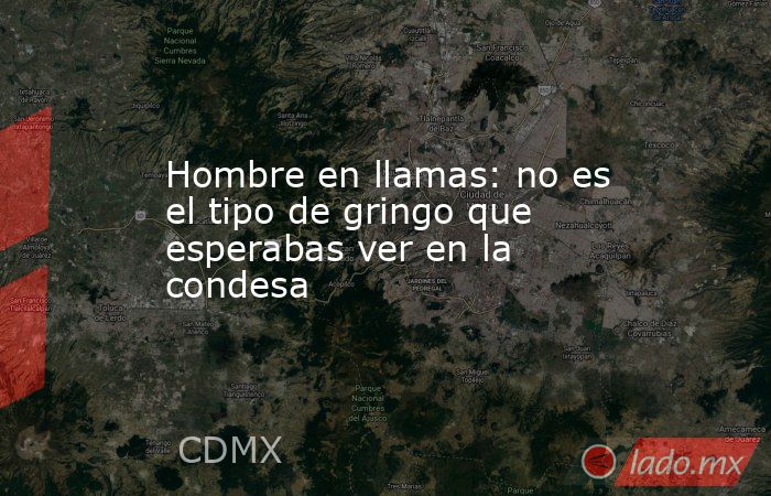 Hombre en llamas: no es el tipo de gringo que esperabas ver en la condesa. Noticias en tiempo real