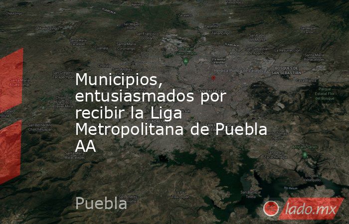Municipios, entusiasmados por recibir la Liga Metropolitana de Puebla AA. Noticias en tiempo real