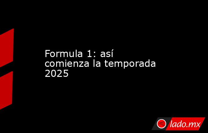 Formula 1: así comienza la temporada 2025. Noticias en tiempo real