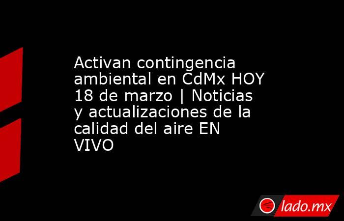 Activan contingencia ambiental en CdMx HOY 18 de marzo | Noticias y actualizaciones de la calidad del aire EN VIVO. Noticias en tiempo real