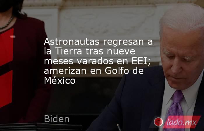 Astronautas regresan a la Tierra tras nueve meses varados en EEI; amerizan en Golfo de México. Noticias en tiempo real